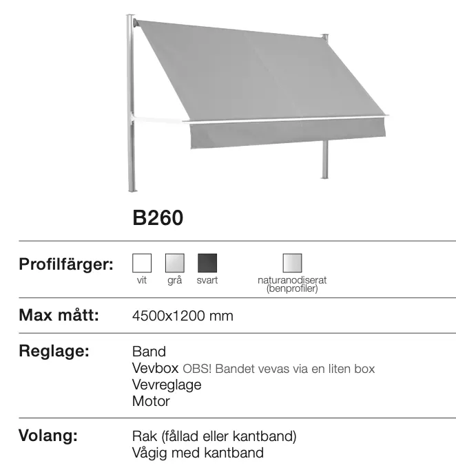 Bild av markismodell B260 med grå tyg och metalldelar. Information om profiler vilka finns i vit, grå, svart och naturanodiserat. Maxmått 4500x1200 mm. Reglagealternativ: band, vevbox, vevreglage och motor. Volangalternativ: rak eller vågig med kantband.